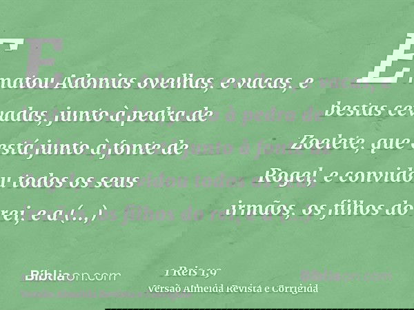 E matou Adonias ovelhas, e vacas, e bestas cevadas, junto à pedra de Zoelete, que está junto à fonte de Rogel, e convidou todos os seus irmãos, os filhos do rei