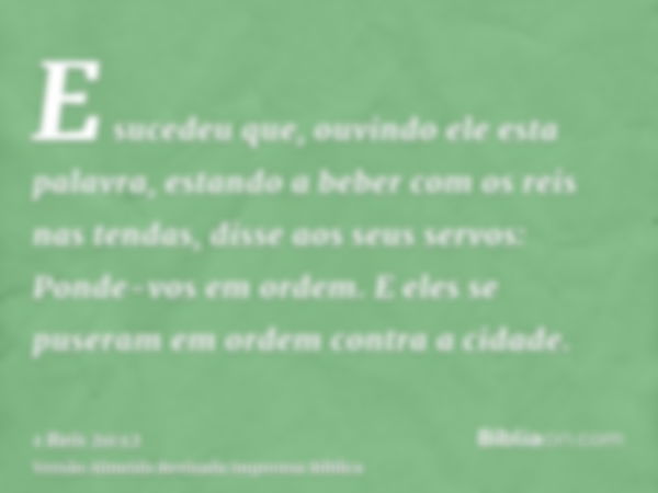 E sucedeu que, ouvindo ele esta palavra, estando a beber com os reis nas tendas, disse aos seus servos: Ponde-vos em ordem. E eles se puseram em ordem contra a 