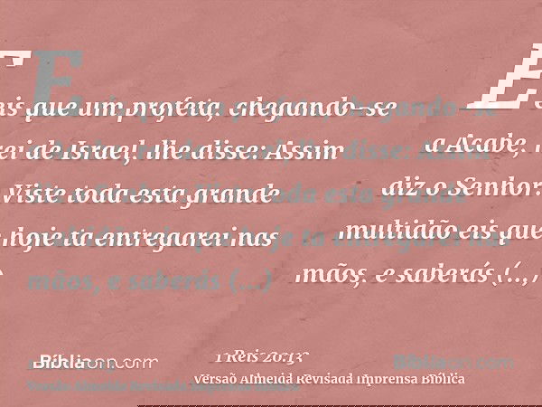 E eis que um profeta, chegando-se a Acabe, rei de Israel, lhe disse: Assim diz o Senhor: Viste toda esta grande multidão eis que hoje ta entregarei nas mãos, e 