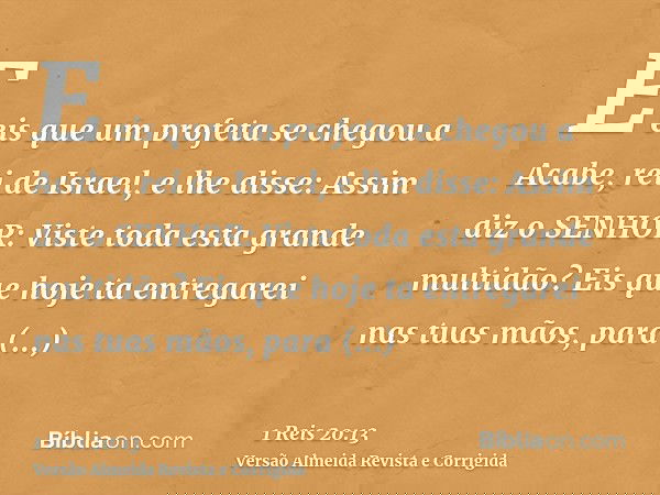 E eis que um profeta se chegou a Acabe, rei de Israel, e lhe disse: Assim diz o SENHOR: Viste toda esta grande multidão? Eis que hoje ta entregarei nas tuas mão