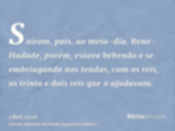 Saíram, pois, ao meio-dia. Bene-Hadade, porém, estava bebendo e se embriagando nas tendas, com os reis, os trinta e dois reis que o ajudavam.