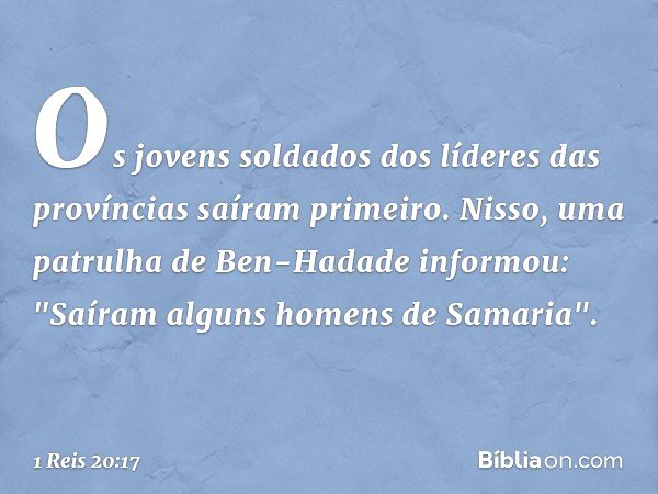 Os jovens soldados dos líderes das províncias saíram primeiro.
Nisso, uma patrulha de Ben-Hadade informou: "Saíram alguns homens de Samaria". -- 1 Reis 20:17