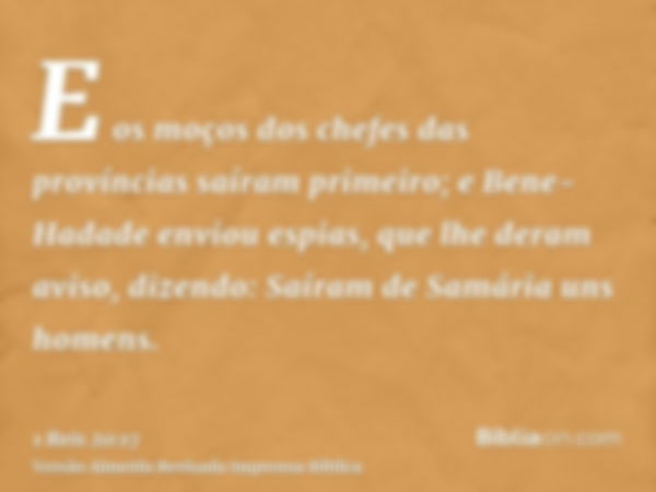 E os moços dos chefes das províncias saíram primeiro; e Bene-Hadade enviou espias, que lhe deram aviso, dizendo: Saíram de Samária uns homens.