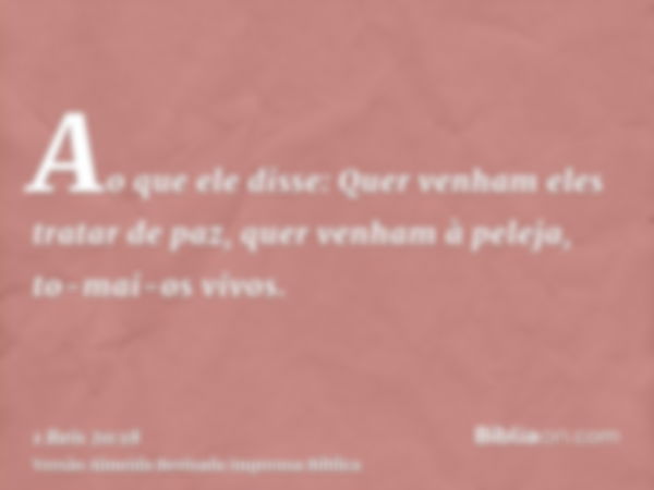 Ao que ele disse: Quer venham eles tratar de paz, quer venham à peleja, to-mai-os vivos.