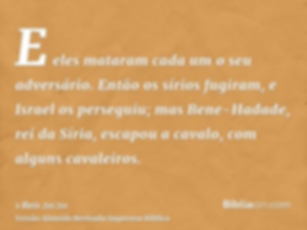 E eles mataram cada um o seu adversário. Então os sírios fugiram, e Israel os perseguiu; mas Bene-Hadade, rei da Síria, escapou a cavalo, com alguns cavaleiros.