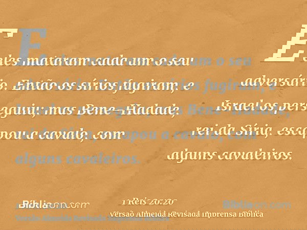 E eles mataram cada um o seu adversário. Então os sírios fugiram, e Israel os perseguiu; mas Bene-Hadade, rei da Síria, escapou a cavalo, com alguns cavaleiros.