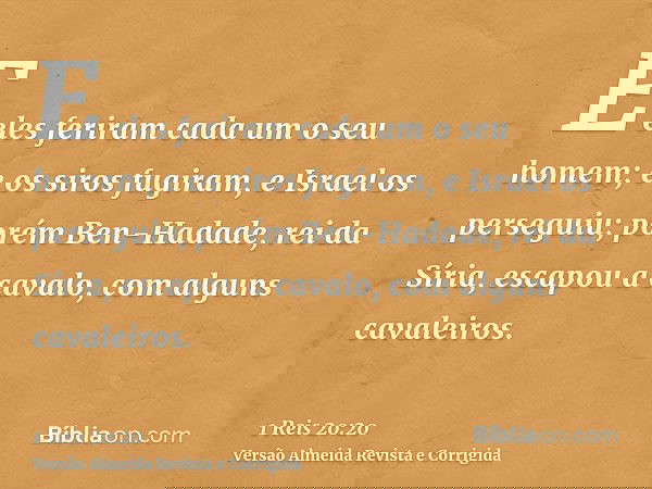 E eles feriram cada um o seu homem; e os siros fugiram, e Israel os perseguiu; porém Ben-Hadade, rei da Síria, escapou a cavalo, com alguns cavaleiros.