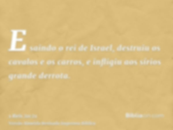 E saindo o rei de Israel, destruiu os cavalos e os carros, e infligiu aos sírios grande derrota.