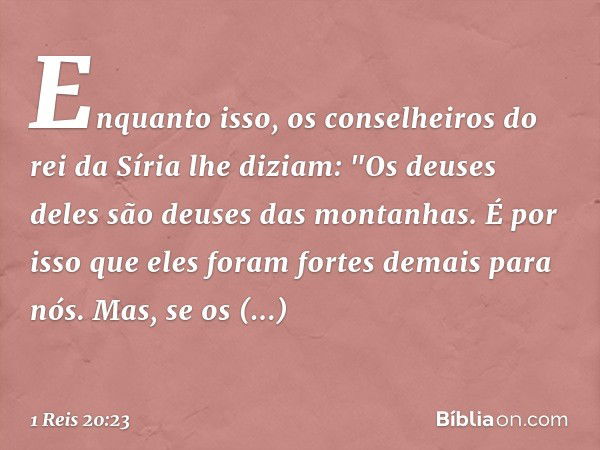 Enquanto isso, os conselheiros do rei da Síria lhe diziam: "Os deuses deles são deuses das montanhas. É por isso que eles foram fortes demais para nós. Mas, se 