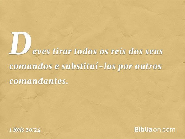 Deves tirar todos os reis dos seus comandos e substituí-los por outros comandantes. -- 1 Reis 20:24