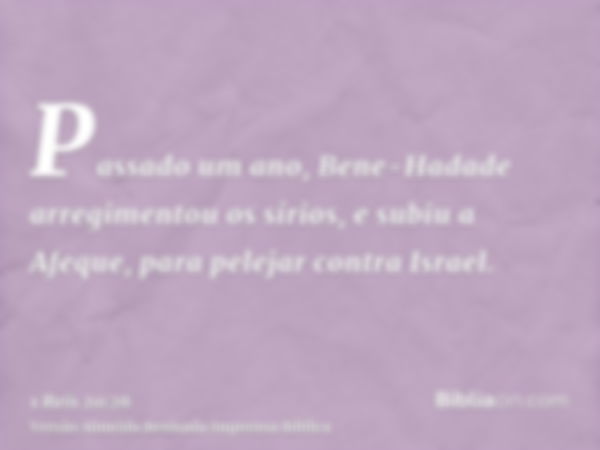 Passado um ano, Bene-Hadade arregimentou os sírios, e subiu a Afeque, para pelejar contra Israel.