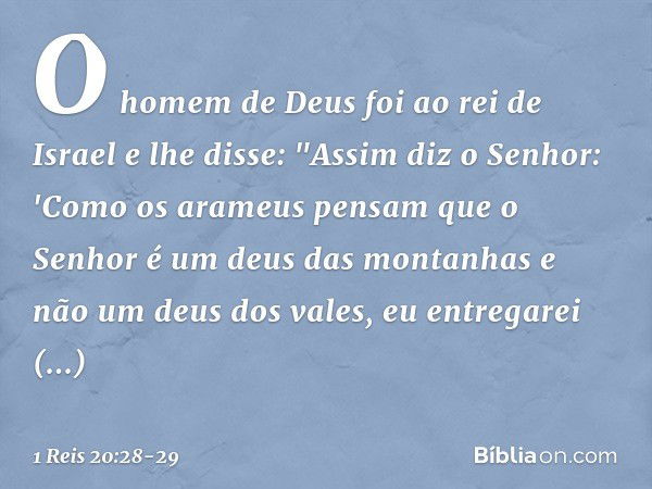 O homem de Deus foi ao rei de Israel e lhe disse: "Assim diz o Senhor: 'Como os arameus pensam que o Senhor é um deus das montanhas e não um deus dos vales, eu 