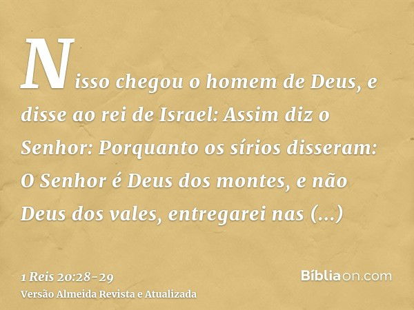 Nisso chegou o homem de Deus, e disse ao rei de Israel: Assim diz o Senhor: Porquanto os sírios disseram: O Senhor é Deus dos montes, e não Deus dos vales, entr