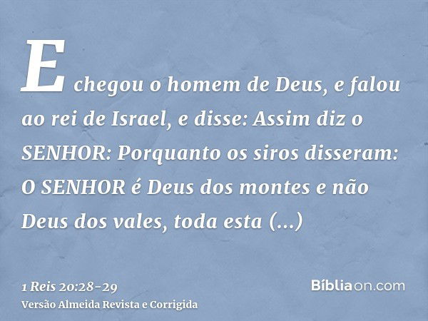 E chegou o homem de Deus, e falou ao rei de Israel, e disse: Assim diz o SENHOR: Porquanto os siros disseram: O SENHOR é Deus dos montes e não Deus dos vales, t