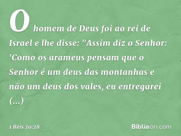 O homem de Deus foi ao rei de Israel e lhe disse: "Assim diz o Senhor: 'Como os arameus pensam que o Senhor é um deus das montanhas e não um deus dos vales, eu 