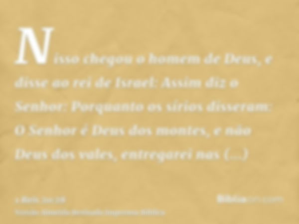 Nisso chegou o homem de Deus, e disse ao rei de Israel: Assim diz o Senhor: Porquanto os sírios disseram: O Senhor é Deus dos montes, e não Deus dos vales, entr