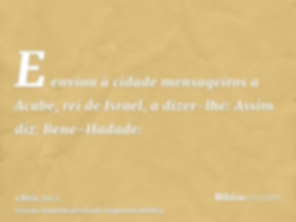 E enviou à cidade mensageiros a Acabe, rei de Israel, a dizer-lhe: Assim diz: Bene-Hadade: