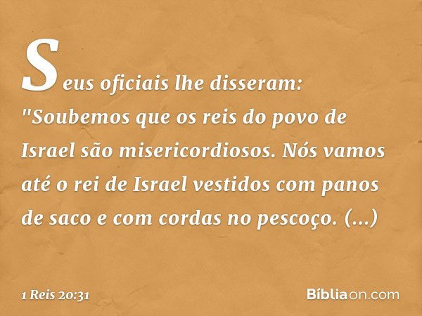 Seus oficiais lhe disseram: "Soubemos que os reis do povo de Israel são misericordiosos. Nós vamos até o rei de Israel vestidos com panos de saco e com cordas n