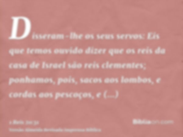 Disseram-lhe os seus servos: Eis que temos ouvido dizer que os reis da casa de Israel são reis clementes; ponhamos, pois, sacos aos lombos, e cordas aos pescoço