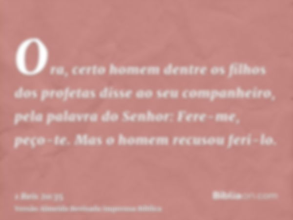 Ora, certo homem dentre os filhos dos profetas disse ao seu companheiro, pela palavra do Senhor: Fere-me, peço-te. Mas o homem recusou feri-lo.