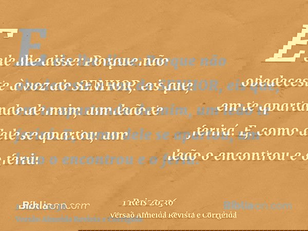 E ele lhe disse: Porque não obedeceste à voz do SENHOR, eis que, em te apartando de mim, um leão te ferirá. E, como dele se apartou, um leão o encontrou e o fer