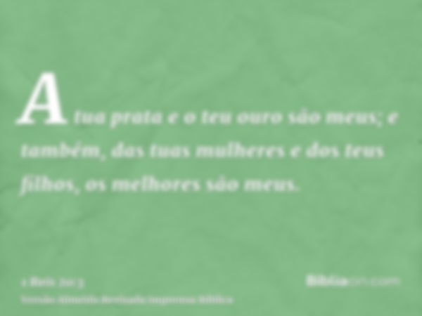 A tua prata e o teu ouro são meus; e também, das tuas mulheres e dos teus filhos, os melhores são meus.