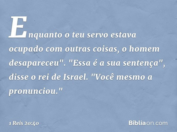 Enquanto o teu servo estava ocupado com outras coisas, o homem desapareceu".
"Essa é a sua sentença", disse o rei de Israel. "Você mesmo a pronunciou." -- 1 Rei