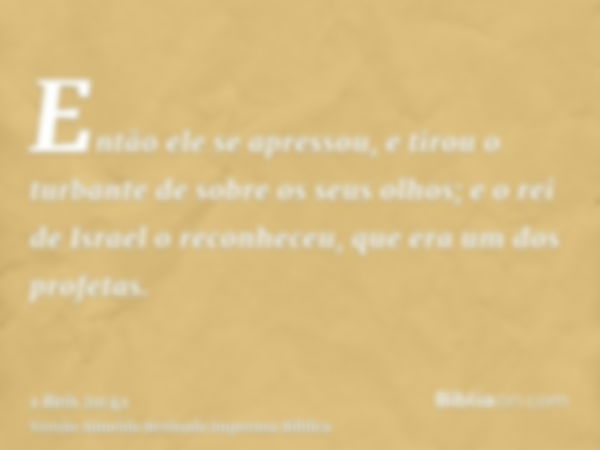 Então ele se apressou, e tirou o turbante de sobre os seus olhos; e o rei de Israel o reconheceu, que era um dos profetas.