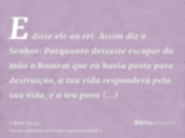 E disse ele ao rei: Assim diz o Senhor: Porquanto deixaste escapar da mão o homem que eu havia posto para destruição, a tua vida responderá pela sua vida, e o t