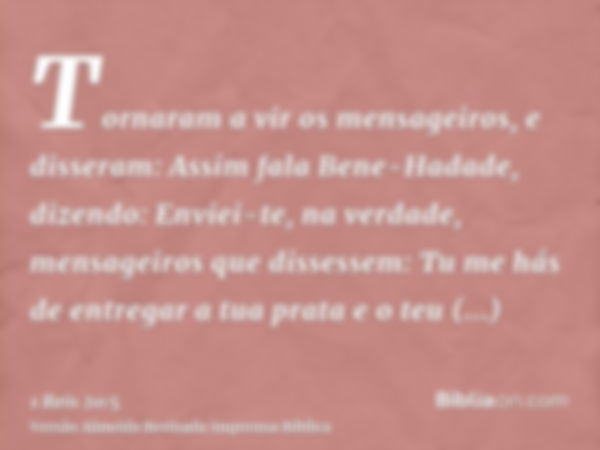 Tornaram a vir os mensageiros, e disseram: Assim fala Bene-Hadade, dizendo: Enviei-te, na verdade, mensageiros que dissessem: Tu me hás de entregar a tua prata 