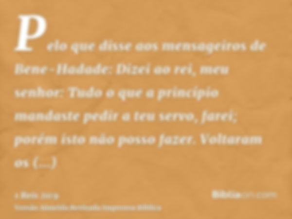 Pelo que disse aos mensageiros de Bene-Hadade: Dizei ao rei, meu senhor: Tudo o que a princípio mandaste pedir a teu servo, farei; porém isto não posso fazer. V