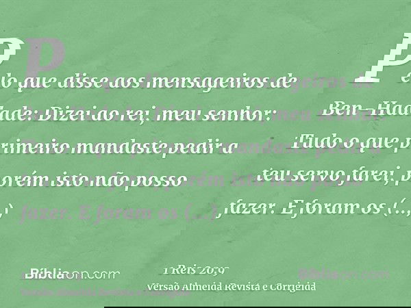 Pelo que disse aos mensageiros de Ben-Hadade: Dizei ao rei, meu senhor: Tudo o que primeiro mandaste pedir a teu servo farei, porém isto não posso fazer. E fora