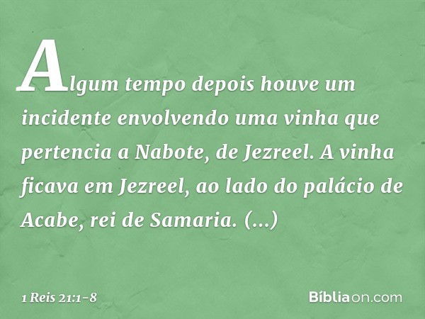 Algum tempo depois houve um incidente envolvendo uma vinha que pertencia a Nabote, de Jezreel. A vinha ficava em Jezreel, ao lado do palácio de Acabe, rei de Sa