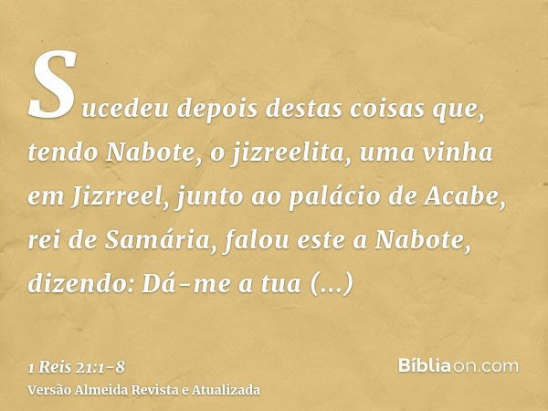 Sucedeu depois destas coisas que, tendo Nabote, o jizreelita, uma vinha em Jizrreel, junto ao palácio de Acabe, rei de Samária,falou este a Nabote, dizendo: Dá-