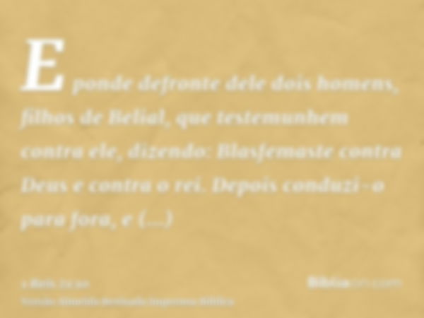 E ponde defronte dele dois homens, filhos de Belial, que testemunhem contra ele, dizendo: Blasfemaste contra Deus e contra o rei. Depois conduzi-o para fora, e 