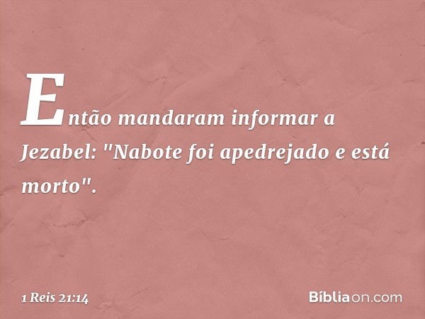 Então mandaram informar a Jezabel: "Nabote foi apedrejado e está morto". -- 1 Reis 21:14