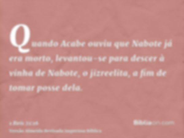 Quando Acabe ouviu que Nabote já era morto, levantou-se para descer à vinha de Nabote, o jizreelita, a fim de tomar posse dela.