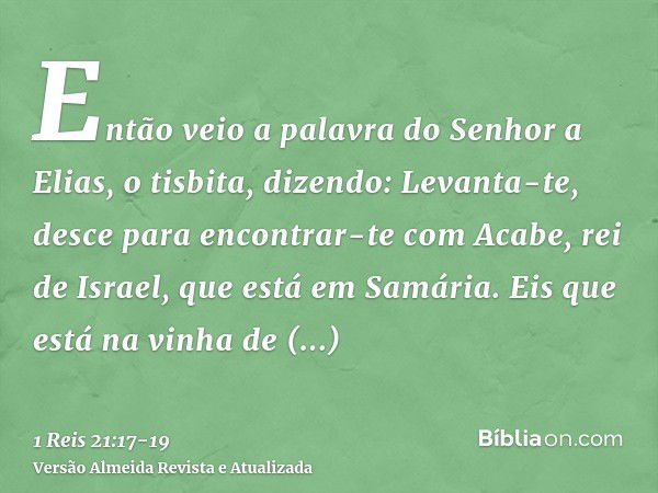 Então veio a palavra do Senhor a Elias, o tisbita, dizendo:Levanta-te, desce para encontrar-te com Acabe, rei de Israel, que está em Samária. Eis que está na vi