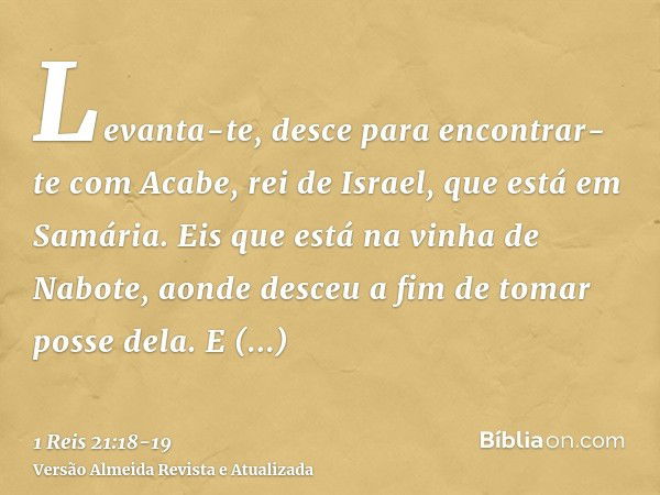 Levanta-te, desce para encontrar-te com Acabe, rei de Israel, que está em Samária. Eis que está na vinha de Nabote, aonde desceu a fim de tomar posse dela.E fal