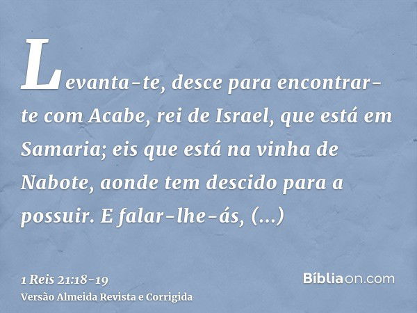 Levanta-te, desce para encontrar-te com Acabe, rei de Israel, que está em Samaria; eis que está na vinha de Nabote, aonde tem descido para a possuir.E falar-lhe