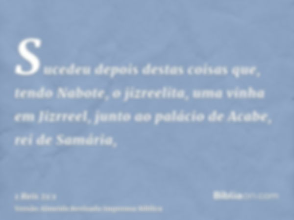 Sucedeu depois destas coisas que, tendo Nabote, o jizreelita, uma vinha em Jizrreel, junto ao palácio de Acabe, rei de Samária,