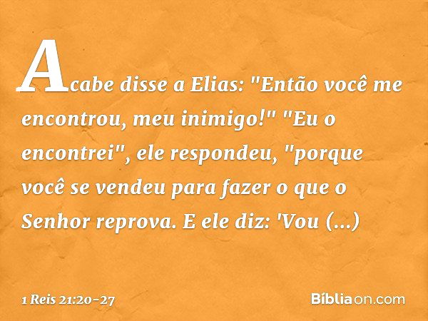 Acabe disse a Elias: "Então você me encontrou, meu inimigo!"
"Eu o encontrei", ele respondeu, "porque você se vendeu para fazer o que o Senhor reprova. E ele di