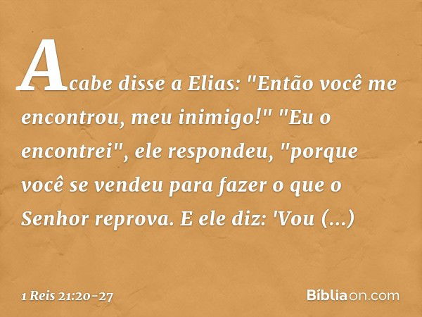 Acabe disse a Elias: "Então você me encontrou, meu inimigo!"
"Eu o encontrei", ele respondeu, "porque você se vendeu para fazer o que o Senhor reprova. E ele di