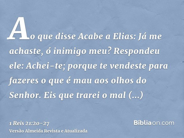 Ao que disse Acabe a Elias: Já me achaste, ó inimigo meu? Respondeu ele: Achei-te; porque te vendeste para fazeres o que é mau aos olhos do Senhor.Eis que trare