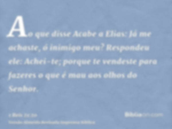 Ao que disse Acabe a Elias: Já me achaste, ó inimigo meu? Respondeu ele: Achei-te; porque te vendeste para fazeres o que é mau aos olhos do Senhor.