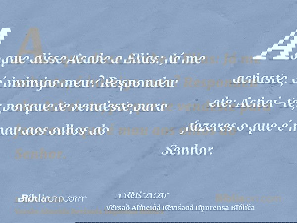 Ao que disse Acabe a Elias: Já me achaste, ó inimigo meu? Respondeu ele: Achei-te; porque te vendeste para fazeres o que é mau aos olhos do Senhor.