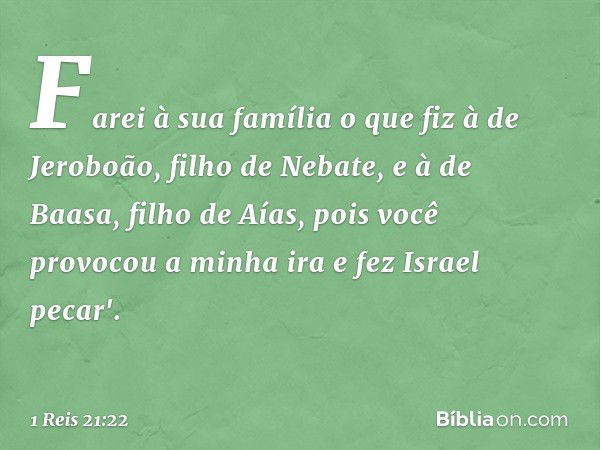 Farei à sua família o que fiz à de Jeroboão, filho de Nebate, e à de Baasa, filho de Aías, pois você provocou a minha ira e fez Israel pecar'. -- 1 Reis 21:22