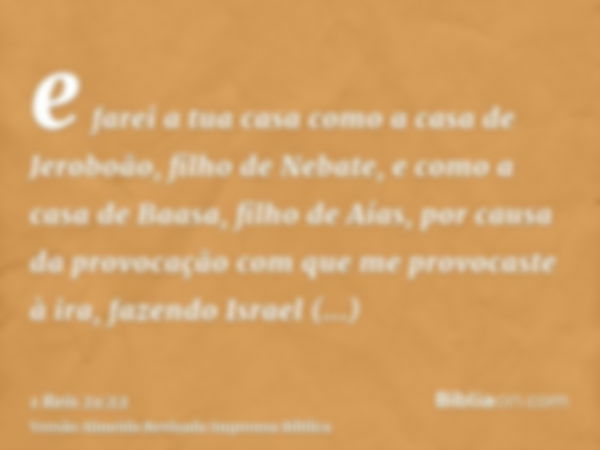 e farei a tua casa como a casa de Jeroboão, filho de Nebate, e como a casa de Baasa, filho de Aías, por causa da provocação com que me provocaste à ira, fazendo