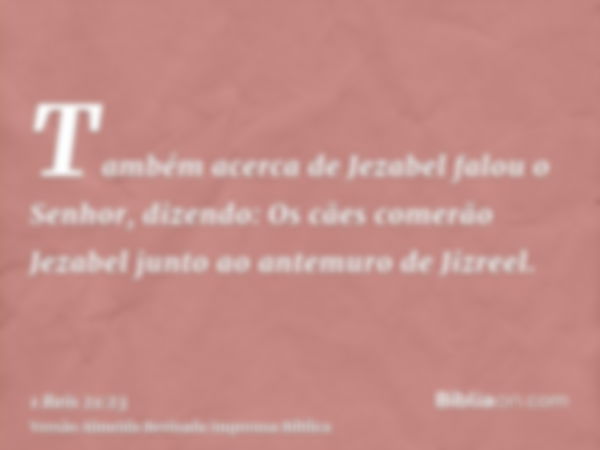 Também acerca de Jezabel falou o Senhor, dizendo: Os cães comerão Jezabel junto ao antemuro de Jizreel.