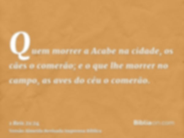 Quem morrer a Acabe na cidade, os cães o comerão; e o que lhe morrer no campo, as aves do céu o comerão.